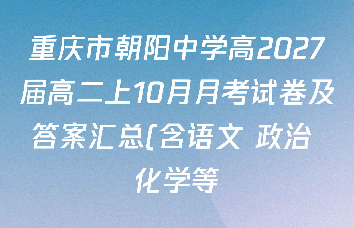重庆市朝阳中学高2027届高二上10月月考试卷及答案汇总(含语文 政治 化学等) 重庆市朝阳中学高2027届高二上10月月考试卷及答案汇总(含语文 政治 化学等)
